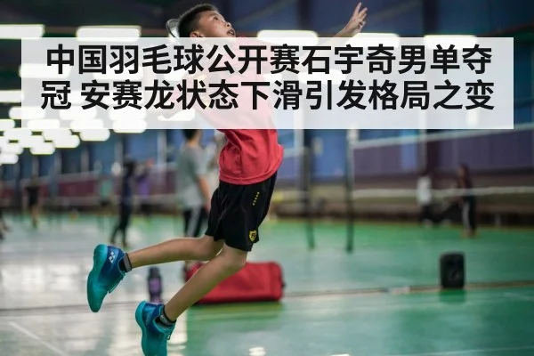 中国羽毛球公开赛石宇奇男单夺冠 安赛龙状态下滑引发格局之变 - kaiyun