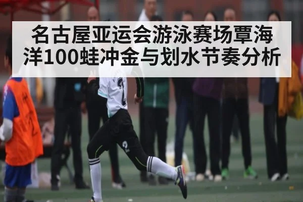 名古屋亚运会游泳赛场覃海洋100蛙冲金与划水节奏分析