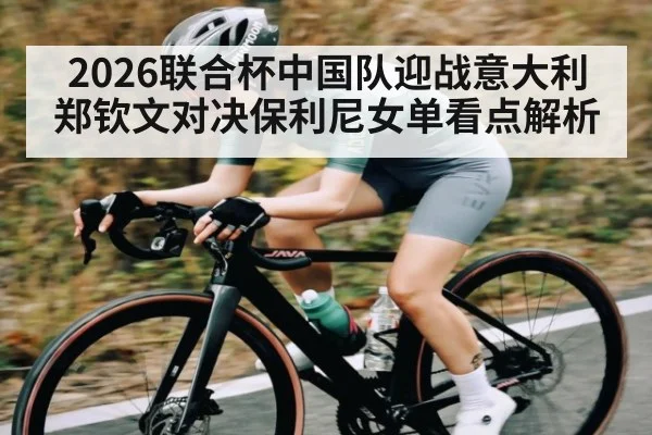 2026联合杯中国队迎战意大利郑钦文对决保利尼女单看点解析