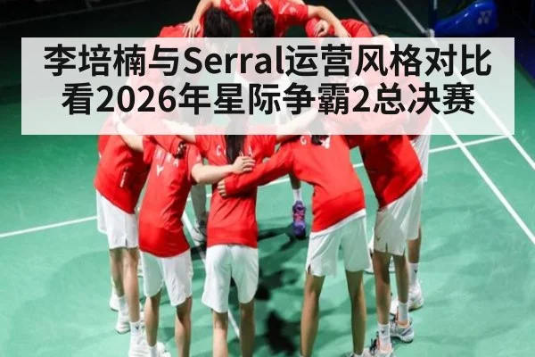 李培楠与Serral运营风格对比看2026年星际争霸2总决赛