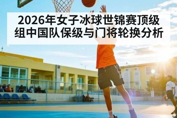 2026年女子冰球世锦赛顶级组中国队保级与门将轮换分析