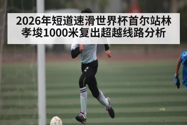 2026年短道速滑世界杯首尔站林孝埈1000米复出超越线路分析