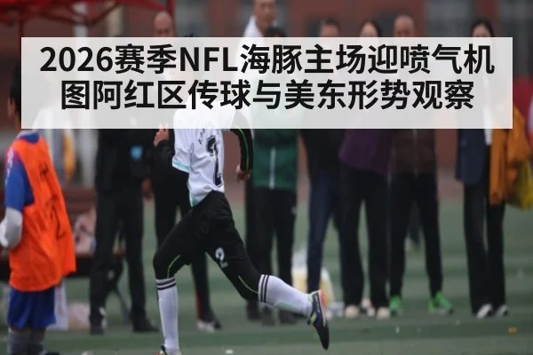 2026赛季NFL海豚主场迎喷气机 图阿红区传球与美东形势观察 - kaiyun