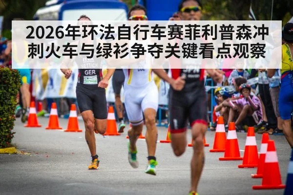 2026年环法自行车赛菲利普森冲刺火车与绿衫争夺关键看点观察 | kaiyun