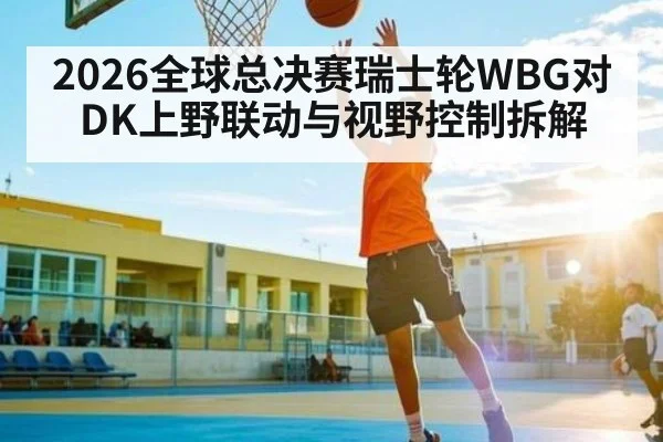 2026全球总决赛瑞士轮WBG对DK上野联动与视野控制拆解 | kaiyun